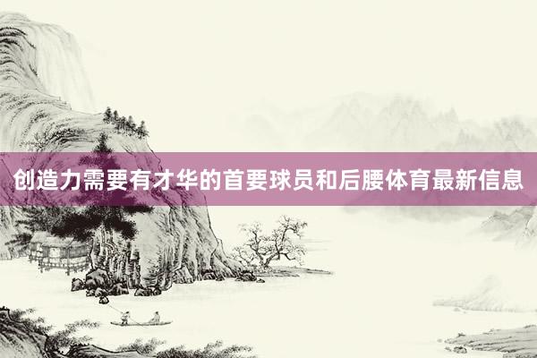 创造力需要有才华的首要球员和后腰体育最新信息