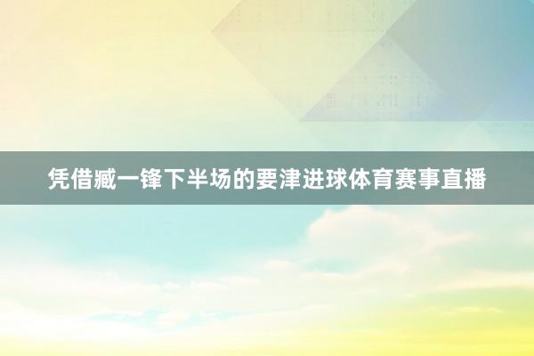 凭借臧一锋下半场的要津进球体育赛事直播