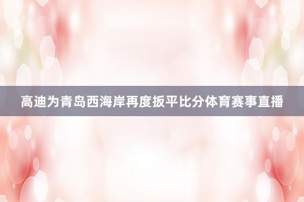 高迪为青岛西海岸再度扳平比分体育赛事直播
