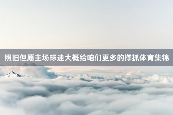 照旧但愿主场球迷大概给咱们更多的撑抓体育集锦