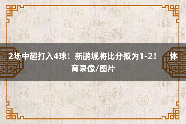 2场中超打入4球！新鹏城将比分扳为1-2！    体育录像/图片