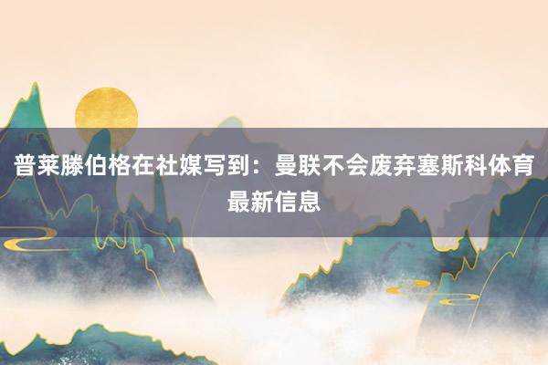 普莱滕伯格在社媒写到：曼联不会废弃塞斯科体育最新信息