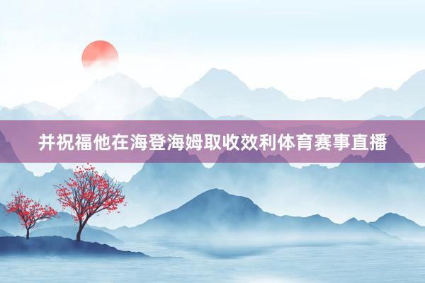 并祝福他在海登海姆取收效利体育赛事直播