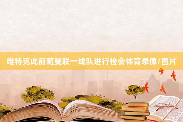 维特克此前随曼联一线队进行检会体育录像/图片
