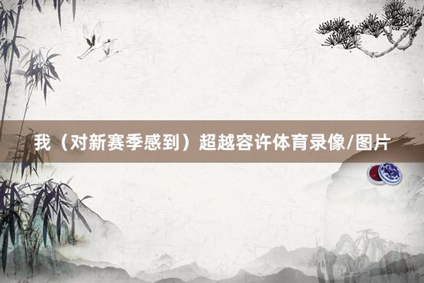 我（对新赛季感到）超越容许体育录像/图片
