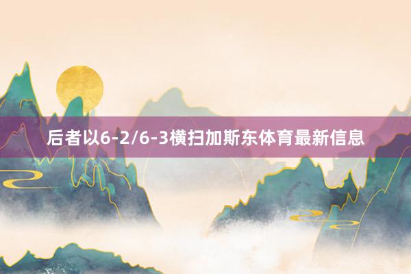 后者以6-2/6-3横扫加斯东体育最新信息