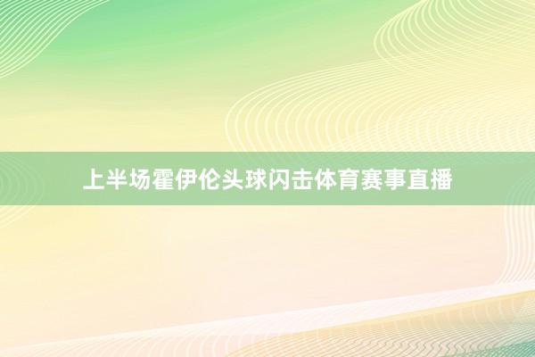 上半场霍伊伦头球闪击体育赛事直播