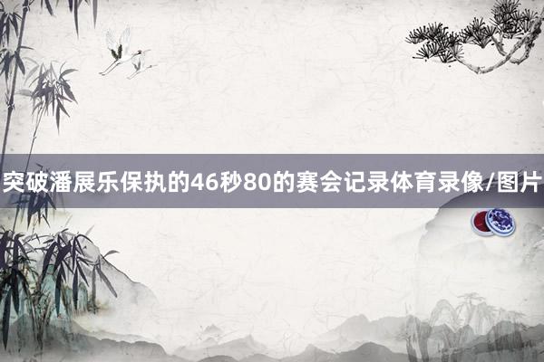 突破潘展乐保执的46秒80的赛会记录体育录像/图片