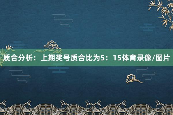 质合分析：上期奖号质合比为5：15体育录像/图片