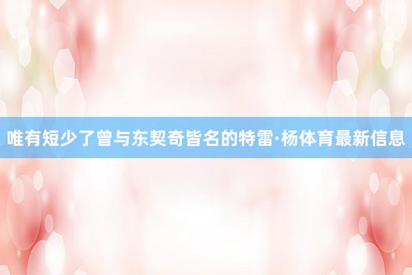 唯有短少了曾与东契奇皆名的特雷·杨体育最新信息