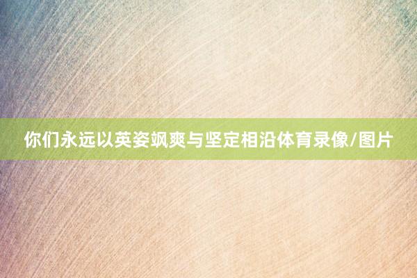 你们永远以英姿飒爽与坚定相沿体育录像/图片