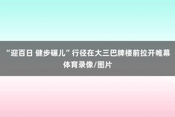 “迎百日 健步碾儿”行径在大三巴牌楼前拉开帷幕体育录像/图片