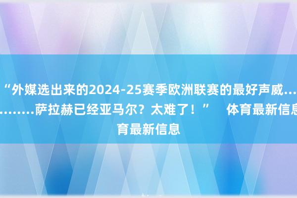 “外媒选出来的2024-25赛季欧洲联赛的最好声威............萨拉赫已经亚马尔？太难了！”    体育最新信息