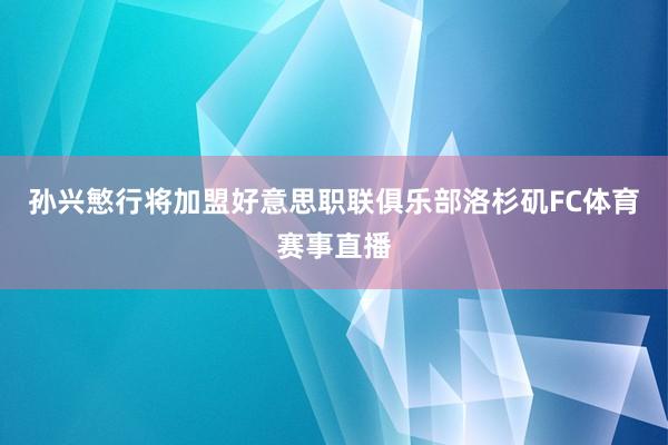 孙兴慜行将加盟好意思职联俱乐部洛杉矶FC体育赛事直播