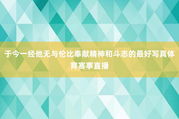 于今一经他无与伦比奉献精神和斗志的最好写真体育赛事直播