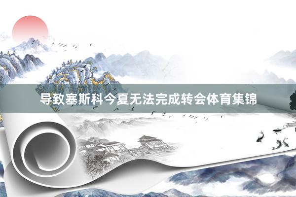 导致塞斯科今夏无法完成转会体育集锦