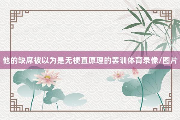他的缺席被以为是无梗直原理的罢训体育录像/图片