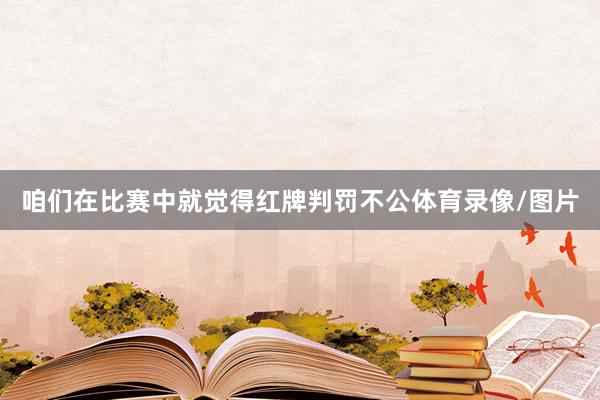 咱们在比赛中就觉得红牌判罚不公体育录像/图片
