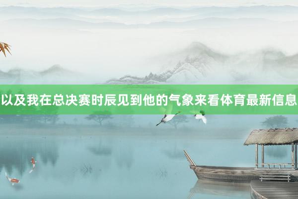 以及我在总决赛时辰见到他的气象来看体育最新信息