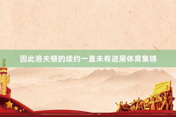 因此洛夫顿的续约一直未有进展体育集锦