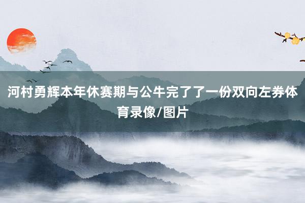 河村勇辉本年休赛期与公牛完了了一份双向左券体育录像/图片