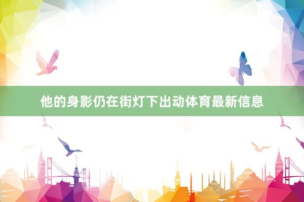 他的身影仍在街灯下出动体育最新信息