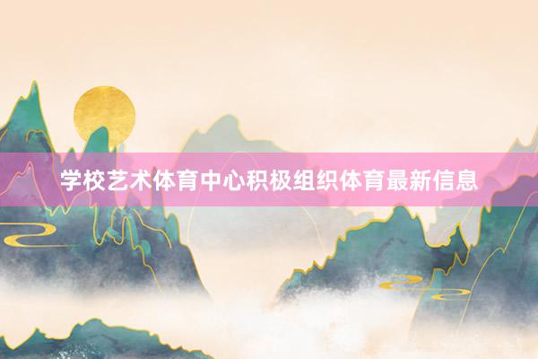 学校艺术体育中心积极组织体育最新信息