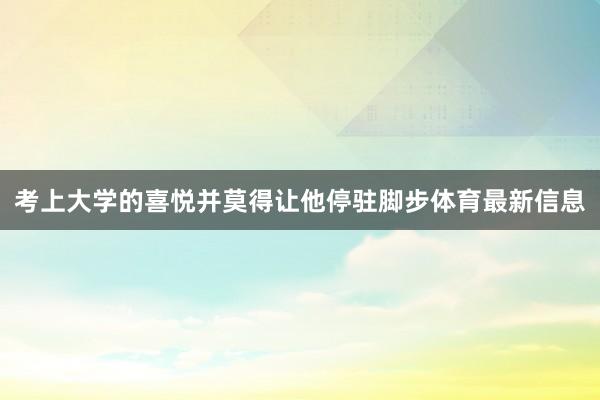 考上大学的喜悦并莫得让他停驻脚步体育最新信息