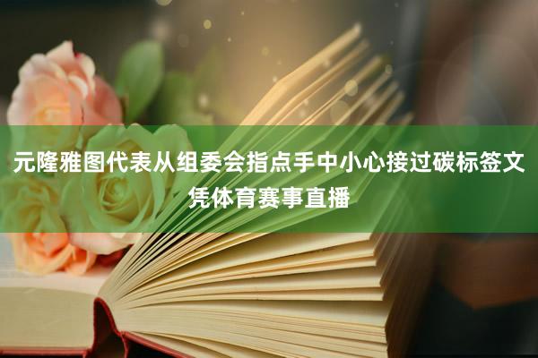 元隆雅图代表从组委会指点手中小心接过碳标签文凭体育赛事直播