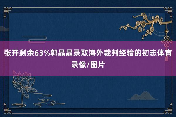 张开剩余63%郭晶晶录取海外裁判经验的初志体育录像/图片