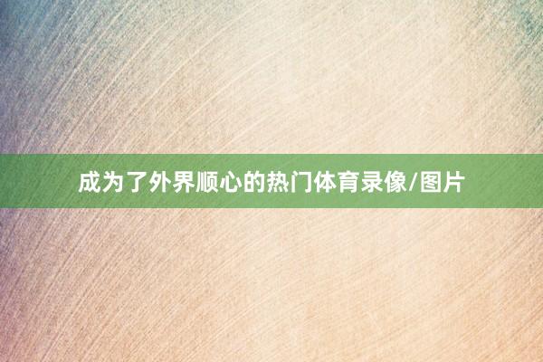 成为了外界顺心的热门体育录像/图片