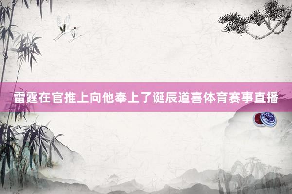 雷霆在官推上向他奉上了诞辰道喜体育赛事直播