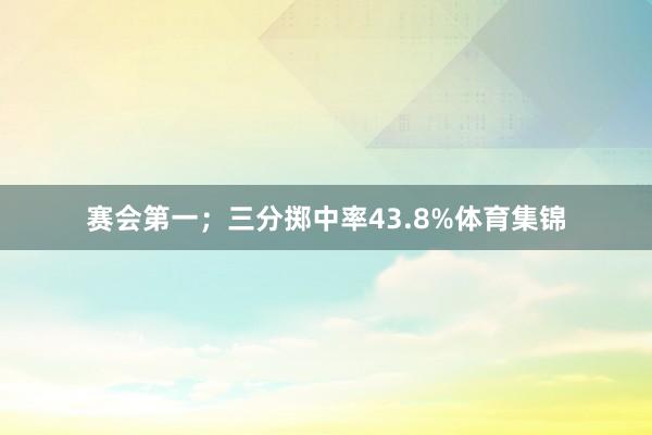 赛会第一；三分掷中率43.8%体育集锦