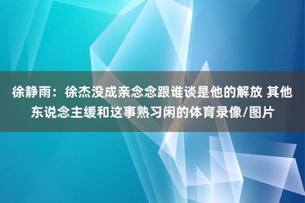 徐静雨：徐杰没成亲念念跟谁谈是他的解放 其他东说念主缓和这事熟习闲的体育录像/图片
