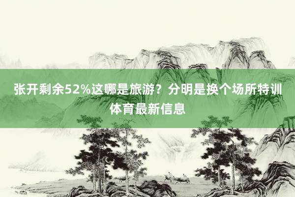 张开剩余52%这哪是旅游？分明是换个场所特训体育最新信息