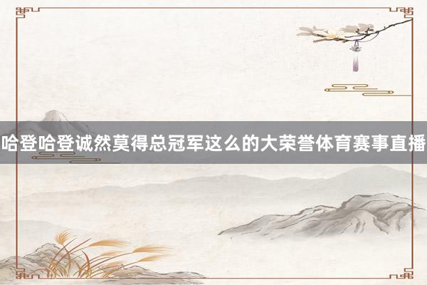 哈登哈登诚然莫得总冠军这么的大荣誉体育赛事直播
