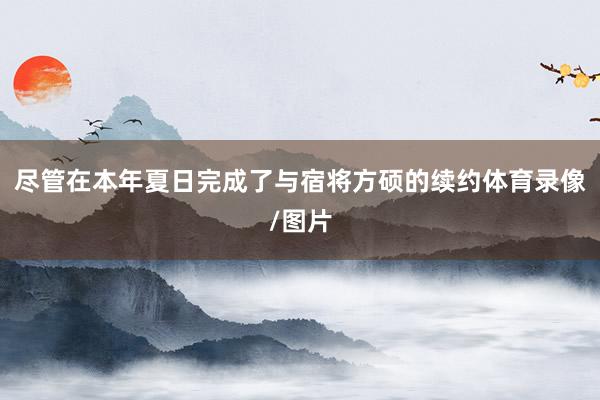 尽管在本年夏日完成了与宿将方硕的续约体育录像/图片