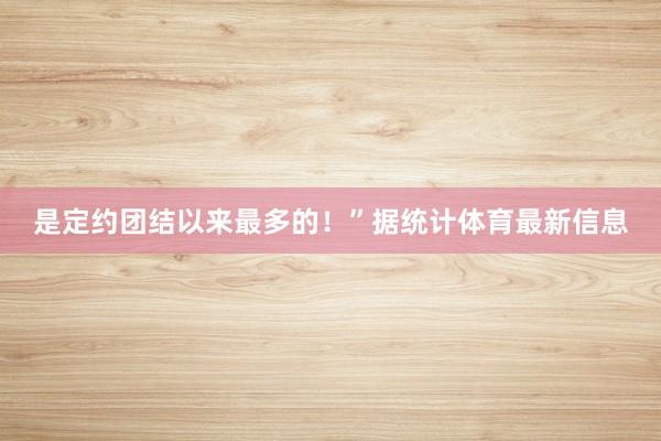 是定约团结以来最多的！”据统计体育最新信息