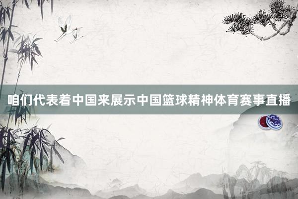 咱们代表着中国来展示中国篮球精神体育赛事直播