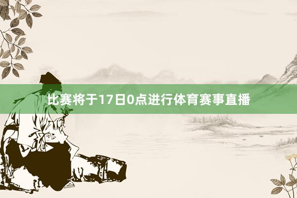 比赛将于17日0点进行体育赛事直播