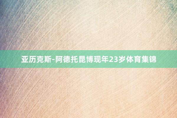 亚历克斯-阿德托昆博现年23岁体育集锦