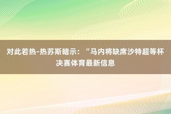 对此若热-热苏斯暗示：“马内将缺席沙特超等杯决赛体育最新信息