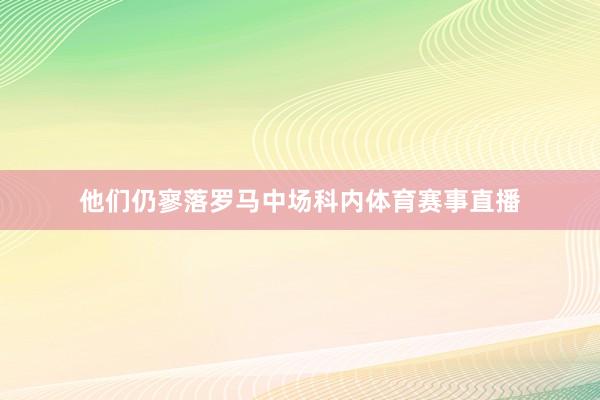 他们仍寥落罗马中场科内体育赛事直播