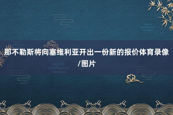 那不勒斯将向塞维利亚开出一份新的报价体育录像/图片