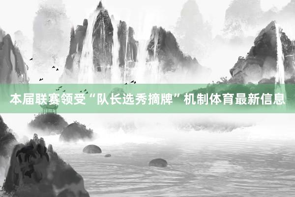 本届联赛领受“队长选秀摘牌”机制体育最新信息