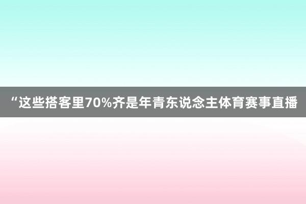 “这些搭客里70%齐是年青东说念主体育赛事直播