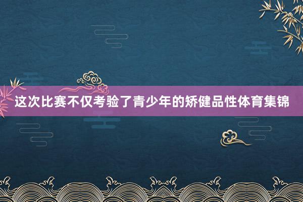 这次比赛不仅考验了青少年的矫健品性体育集锦