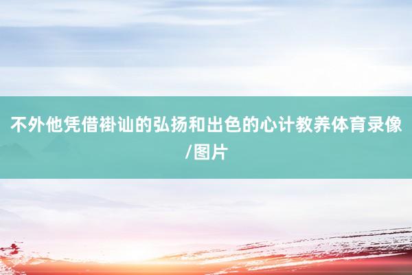 不外他凭借褂讪的弘扬和出色的心计教养体育录像/图片