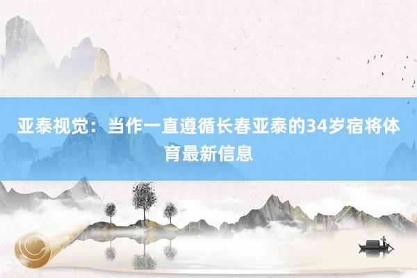 亚泰视觉：当作一直遵循长春亚泰的34岁宿将体育最新信息