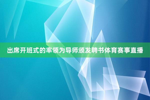 出席开班式的率领为导师颁发聘书体育赛事直播